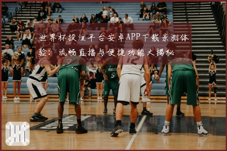 世界杯投注平台安卓APP下载亲测体验：流畅直播与便捷功能大揭秘