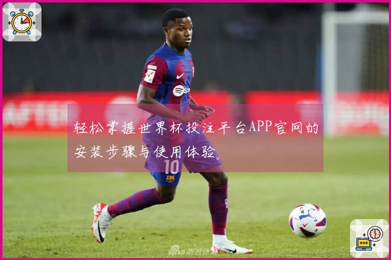 轻松掌握世界杯投注平台APP官网的安装步骤与使用体验