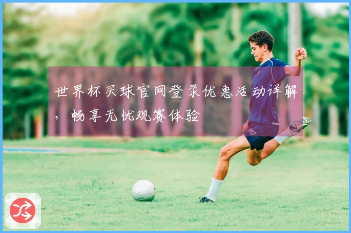 世界杯买球官网登录优惠活动详解，畅享无忧观赛体验