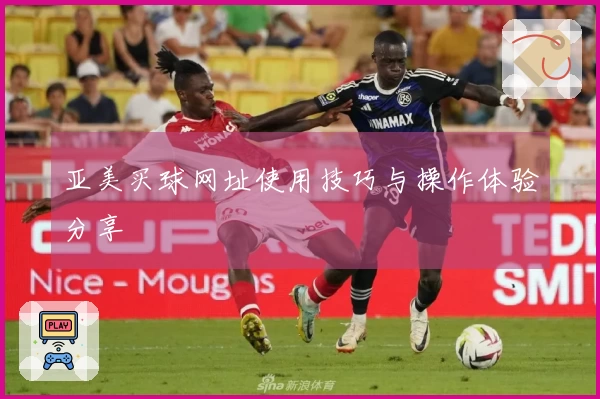 亚美买球网址使用技巧与操作体验分享