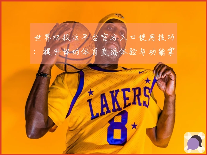 世界杯投注平台官方入口使用技巧：提升你的体育直播体验与功能掌握