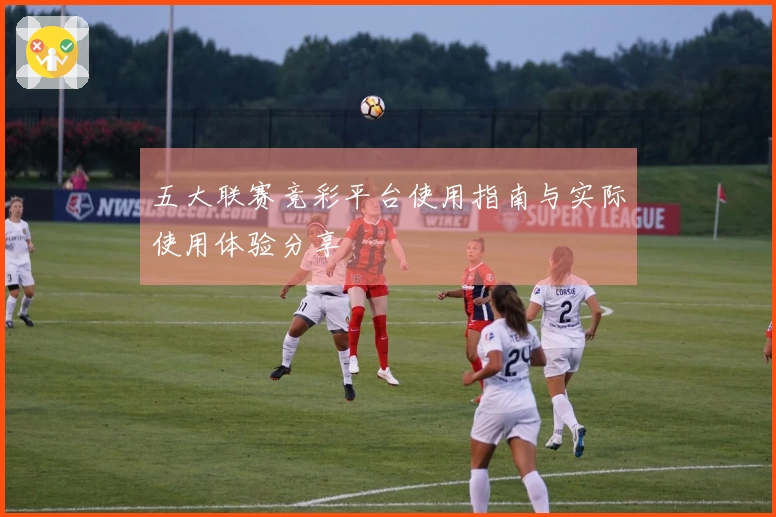 五大联赛竞彩平台使用指南与实际使用体验分享