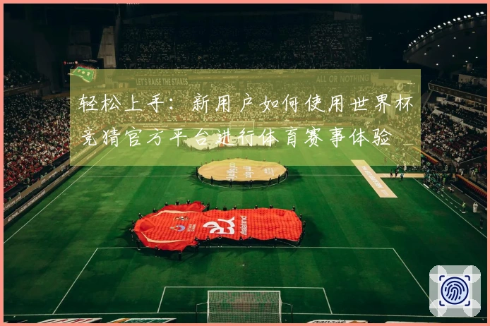 轻松上手：新用户如何使用世界杯竞猜官方平台进行体育赛事体验