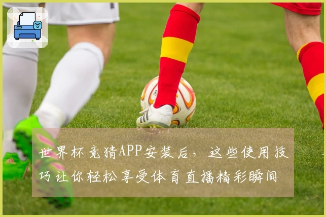 世界杯竞猜APP安装后，这些使用技巧让你轻松享受体育直播精彩瞬间