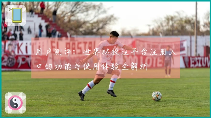 用户测评：世界杯投注平台注册入口的功能与使用体验全解析