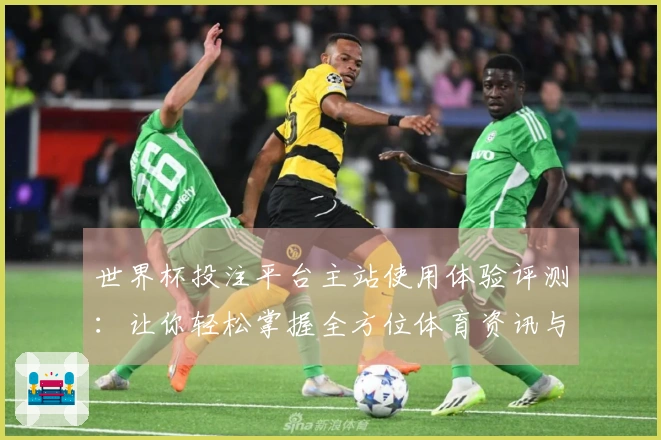 世界杯投注平台主站使用体验评测：让你轻松掌握全方位体育资讯与直播功能