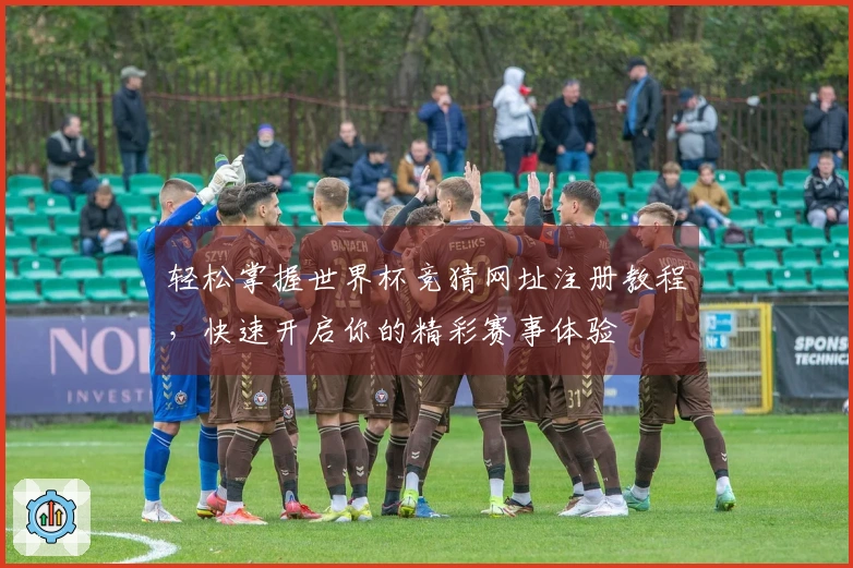 轻松掌握世界杯竞猜网址注册教程，快速开启你的精彩赛事体验