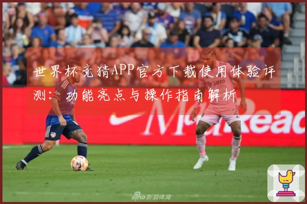 世界杯竞猜APP官方下载使用体验评测：功能亮点与操作指南解析