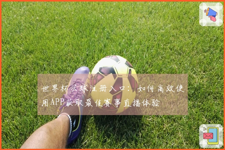 世界杯买球注册入口：如何高效使用APP获取最佳赛事直播体验
