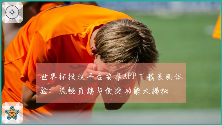 世界杯投注平台安卓APP下载亲测体验：流畅直播与便捷功能大揭秘