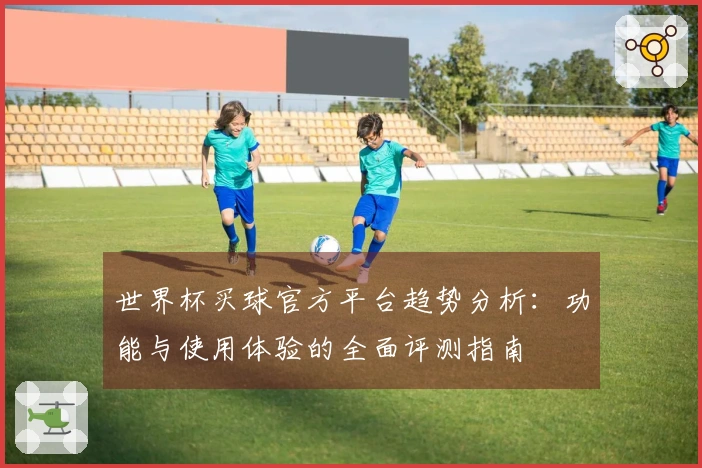 世界杯买球官方平台趋势分析：功能与使用体验的全面评测指南