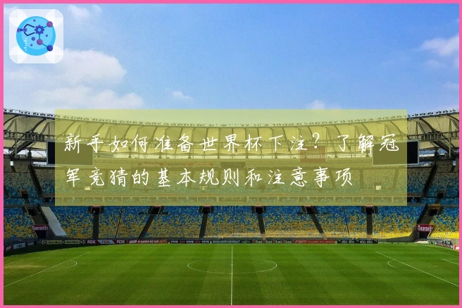 新手如何准备世界杯下注？了解冠军竞猜的基本规则和注意事项