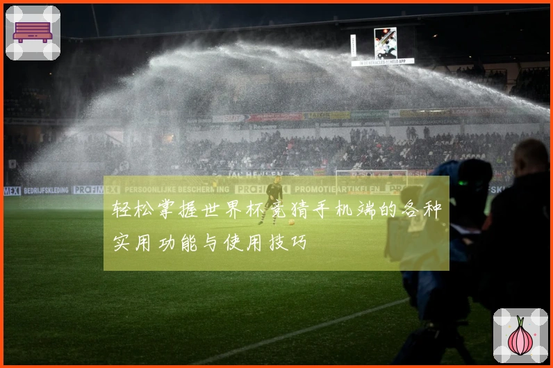 轻松掌握世界杯竞猜手机端的各种实用功能与使用技巧