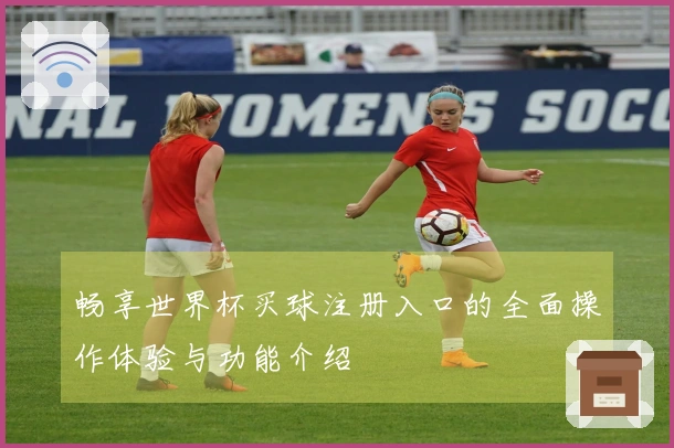 畅享世界杯买球注册入口的全面操作体验与功能介绍