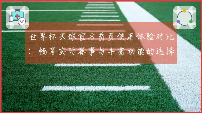 世界杯买球官方首页使用体验对比：畅享实时赛事与丰富功能的选择之旅