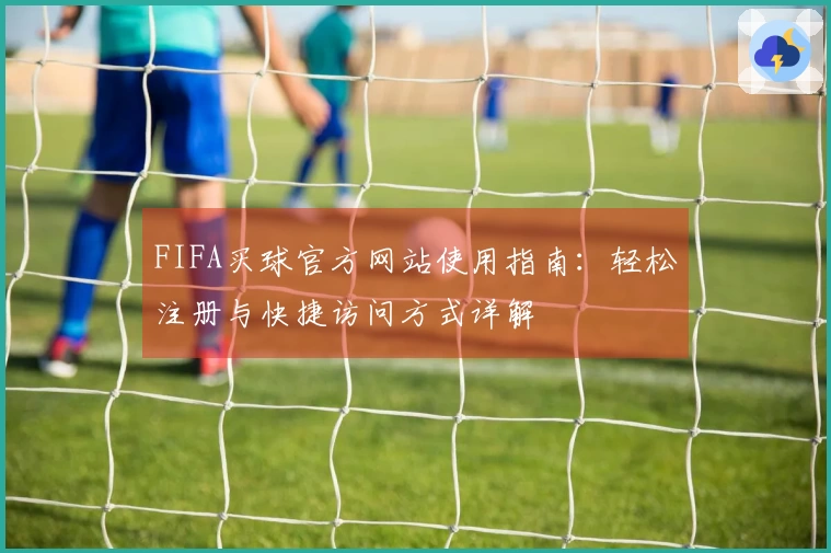 FIFA买球官方网站使用指南：轻松注册与快捷访问方式详解