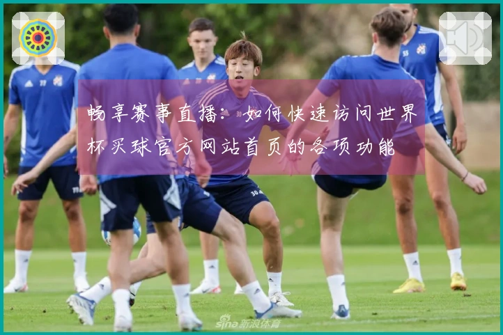 畅享赛事直播：如何快速访问世界杯买球官方网站首页的各项功能