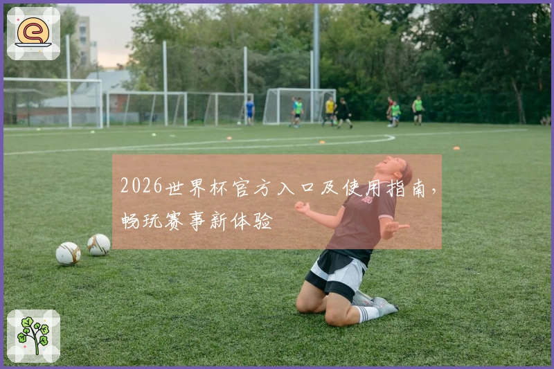 2026世界杯官方入口及使用指南，畅玩赛事新体验