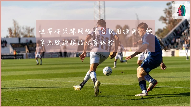 世界杯买球网络平台使用指南：畅享无缝连接的比赛体验