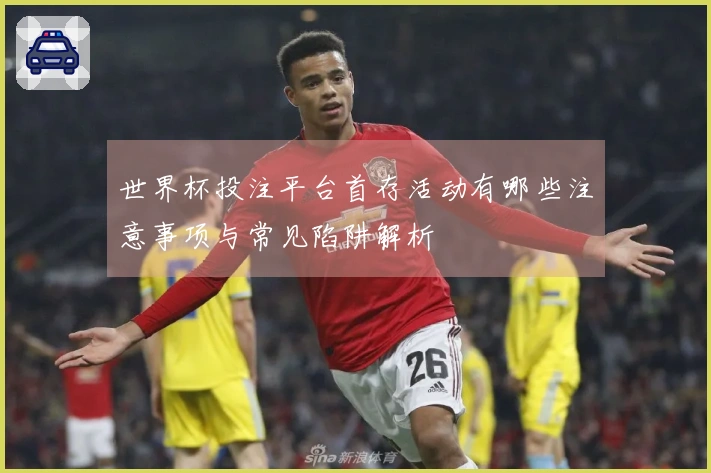 世界杯投注平台首存活动有哪些注意事项与常见陷阱解析