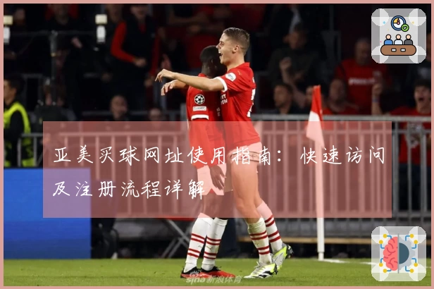 亚美买球网址使用指南：快速访问及注册流程详解