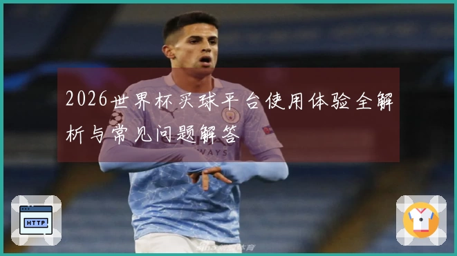 2026世界杯买球平台使用体验全解析与常见问题解答