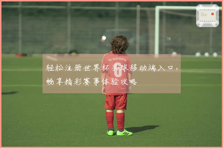 轻松注册世界杯买球移动端入口，畅享精彩赛事体验攻略