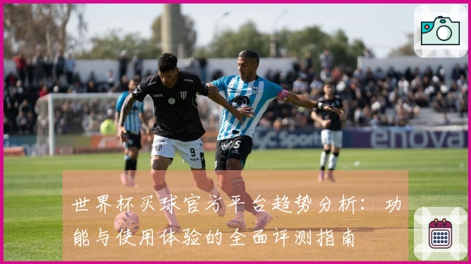 世界杯买球官方平台趋势分析：功能与使用体验的全面评测指南