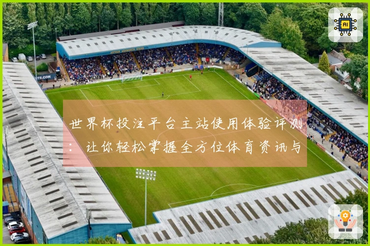 世界杯投注平台主站使用体验评测：让你轻松掌握全方位体育资讯与直播功能