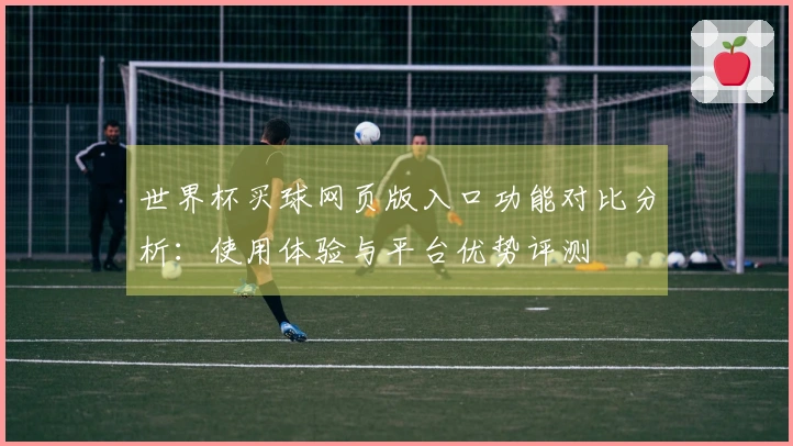 世界杯买球网页版入口功能对比分析：使用体验与平台优势评测