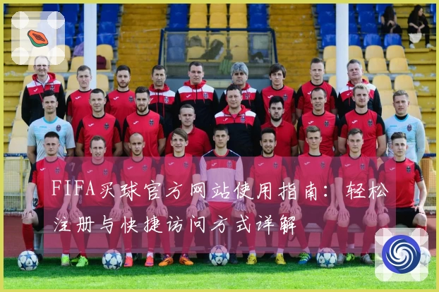 FIFA买球官方网站使用指南：轻松注册与快捷访问方式详解