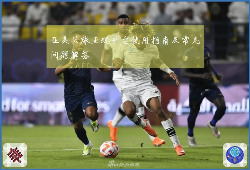 亚美买球正规平台使用指南及常见问题解答