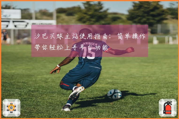 沙巴买球主站使用指南:简单操作带你轻松上手平台功能